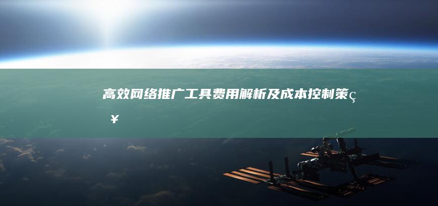 高效网络推广工具费用解析及成本控制策略