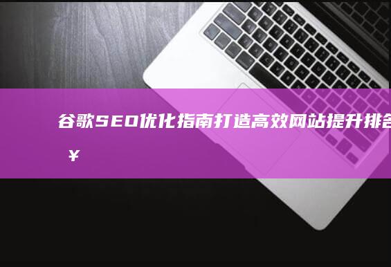 谷歌SEO优化指南：打造高效网站提升排名策略