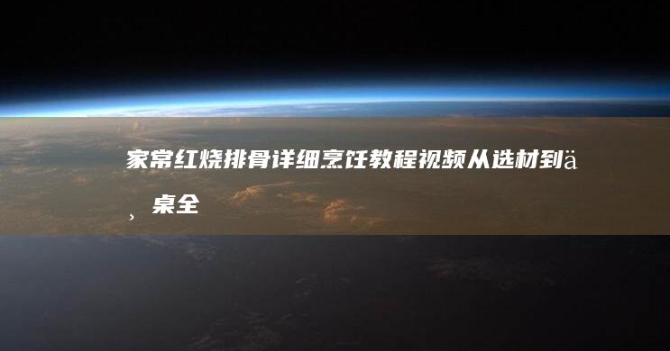 家常红烧排骨详细烹饪教程视频：从选材到上桌全步骤